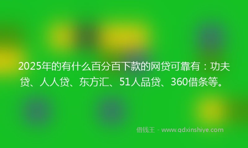 2025年的有什么百分百下款的网贷可靠有：功夫贷、人人贷、东方汇、51人品贷、360借条等。