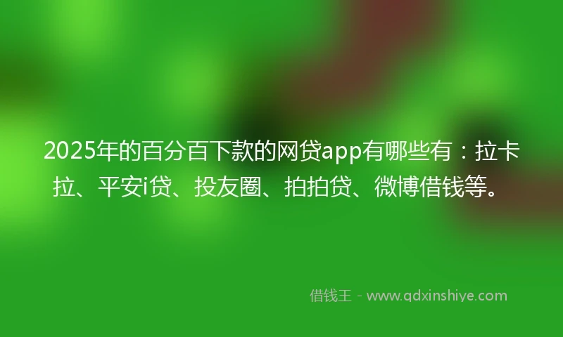2025年的百分百下款的网贷app有哪些有：拉卡拉、平安i贷、投友圈、拍拍贷、微博借钱等。