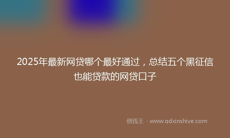 2025年最新网贷哪个最好通过，总结五个黑征信也能贷款的网贷口子