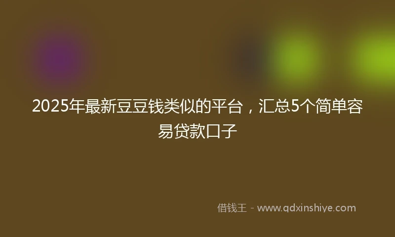 2025年最新豆豆钱类似的平台，汇总5个简单容易贷款口子