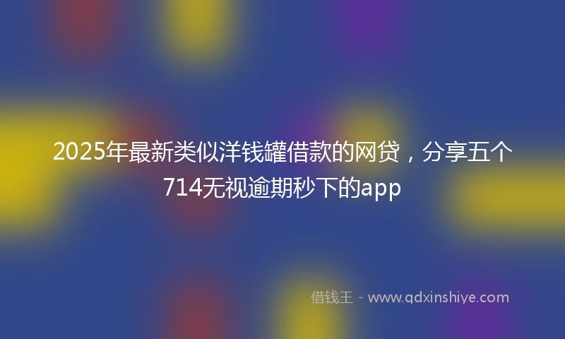 2025年最新类似洋钱罐借款的网贷，分享五个714无视逾期秒下的app