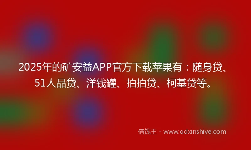 2025年的矿安益APP官方下载苹果有：随身贷、51人品贷、洋钱罐、拍拍贷、柯基贷等。