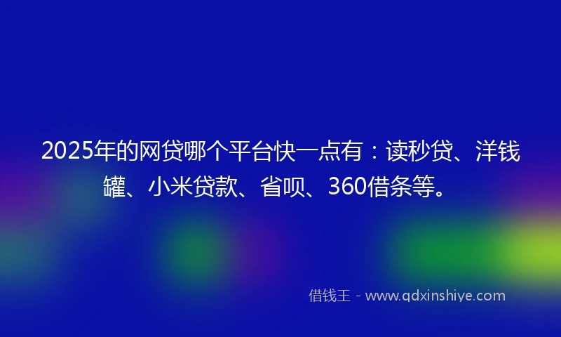 2025年的网贷哪个平台快一点有：读秒贷、洋钱罐、小米贷款、省呗、360借条等。