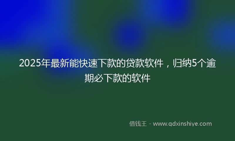 2025年最新能快速下款的贷款软件，归纳5个逾期必下款的软件