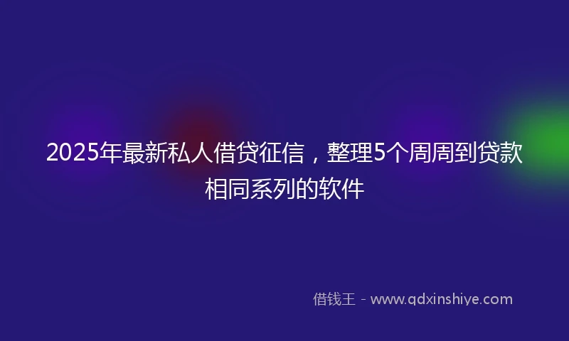 2025年最新私人借贷征信，整理5个周周到贷款相同系列的软件