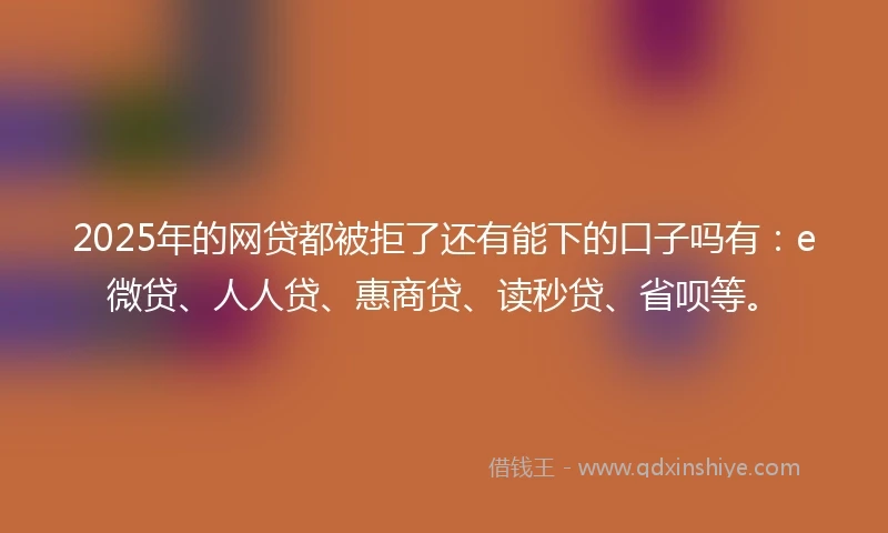 2025年的网贷都被拒了还有能下的口子吗有：e微贷、人人贷、惠商贷、读秒贷、省呗等。