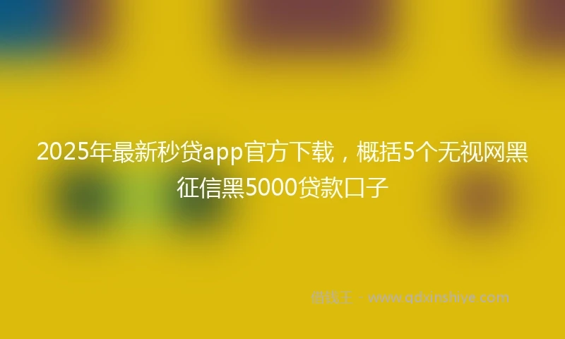 2025年最新秒贷app官方下载，概括5个无视网黑征信黑5000贷款口子