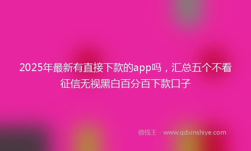 2025年最新有直接下款的app吗，汇总五个不看征信无视黑白百分百下款口子