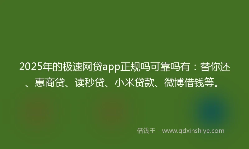 2025年的极速网贷app正规吗可靠吗有：替你还、惠商贷、读秒贷、小米贷款、微博借钱等。