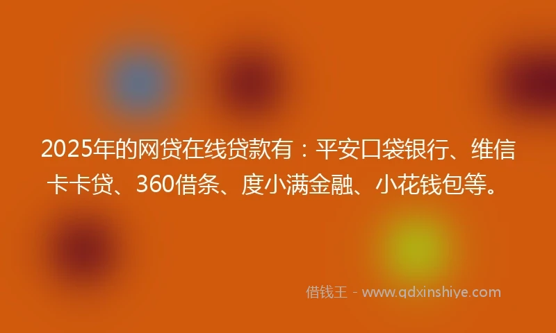 2025年的网贷在线贷款有：平安口袋银行、维信卡卡贷、360借条、度小满金融、小花钱包等。