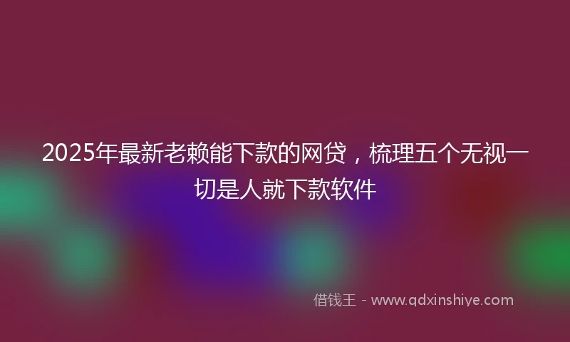 2025年最新老赖能下款的网贷，梳理五个无视一切是人就下款软件