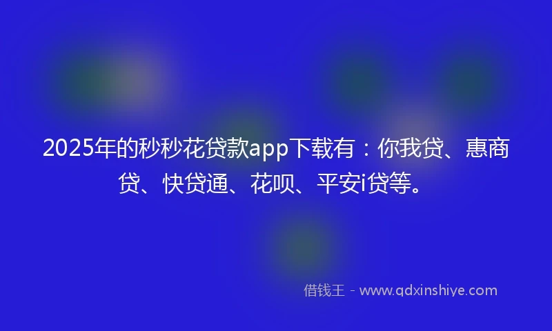 2025年的秒秒花贷款app下载有：你我贷、惠商贷、快贷通、花呗、平安i贷等。