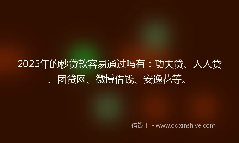 2025年的秒贷款容易通过吗有：功夫贷、人人贷、团贷网、微博借钱、安逸花等。