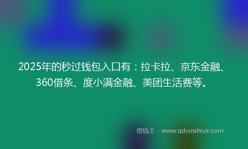 2025年的秒过钱包入口有：拉卡拉、京东金融、360借条、度小满金融、美团生活费等。