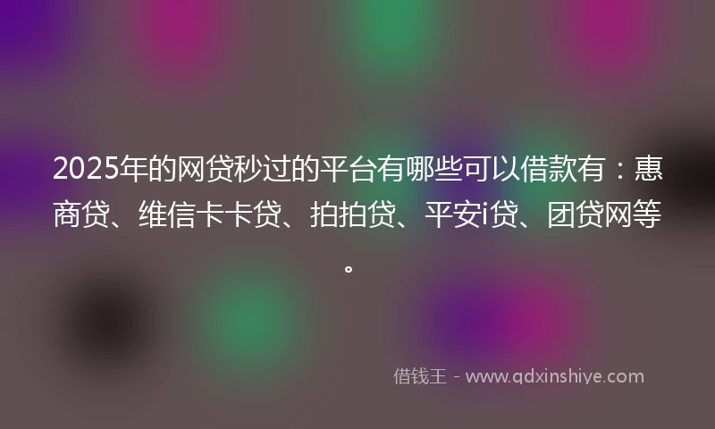 2025年的网贷秒过的平台有哪些可以借款有：惠商贷、维信卡卡贷、拍拍贷、平安i贷、团贷网等。