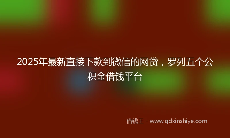2025年最新直接下款到微信的网贷，罗列五个公积金借钱平台