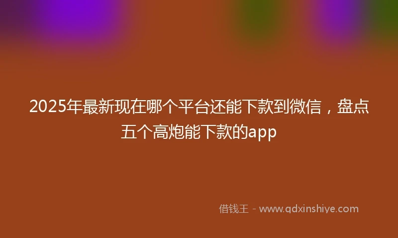 2025年最新现在哪个平台还能下款到微信，盘点五个高炮能下款的app