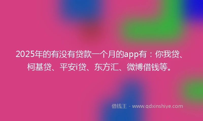 2025年的有没有贷款一个月的app有：你我贷、柯基贷、平安i贷、东方汇、微博借钱等。