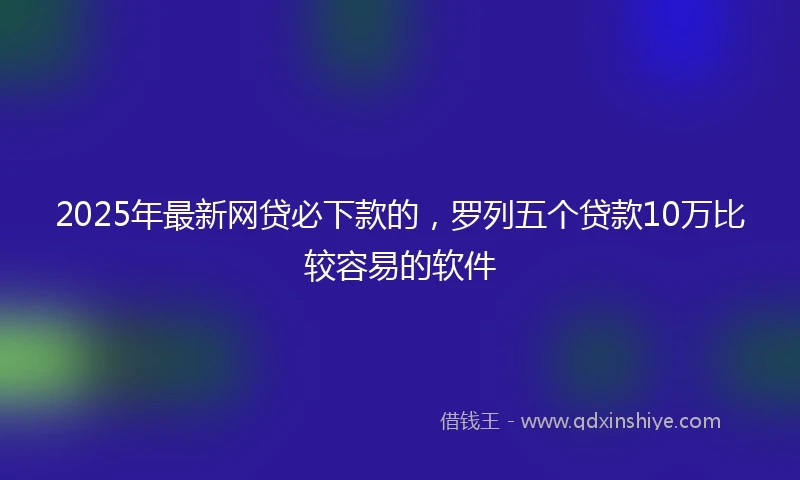 2025年最新网贷必下款的，罗列五个贷款10万比较容易的软件