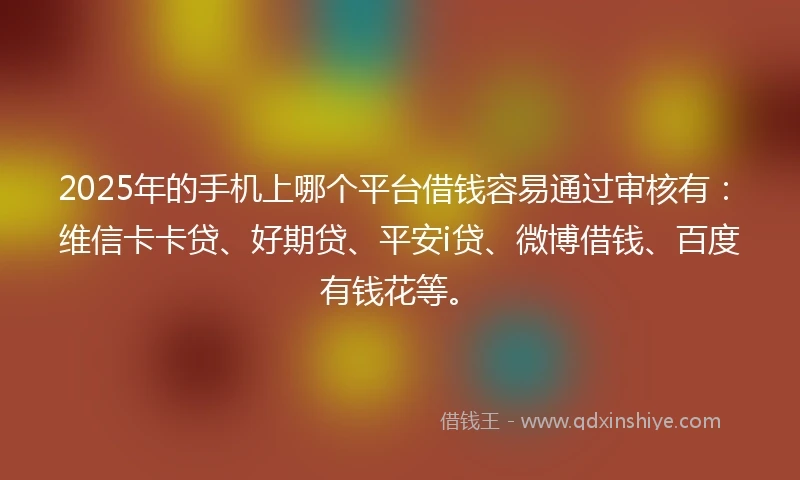 2025年的手机上哪个平台借钱容易通过审核有：维信卡卡贷、好期贷、平安i贷、微博借钱、百度有钱花等。