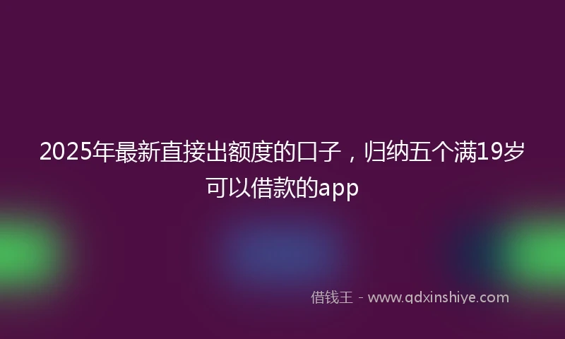 2025年最新直接出额度的口子，归纳五个满19岁可以借款的app