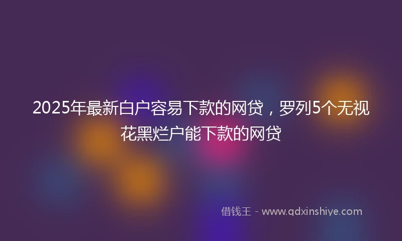 2025年最新白户容易下款的网贷，罗列5个无视花黑烂户能下款的网贷