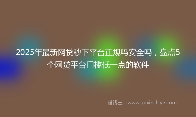 2025年最新网贷秒下平台正规吗安全吗，盘点5个网贷平台门槛低一点的软件