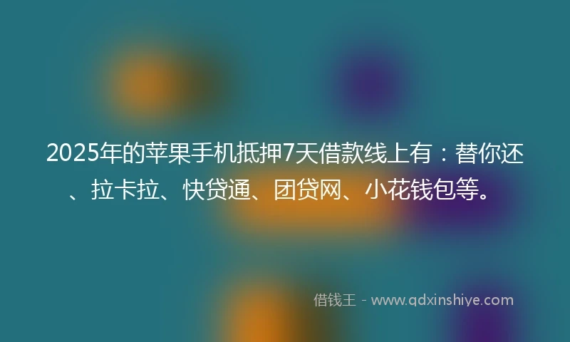 2025年的苹果手机抵押7天借款线上有：替你还、拉卡拉、快贷通、团贷网、小花钱包等。