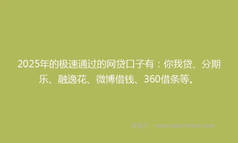 2025年的极速通过的网贷口子有：你我贷、分期乐、融逸花、微博借钱、360借条等。