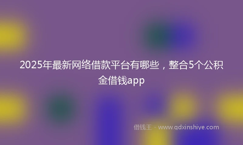 2025年最新网络借款平台有哪些，整合5个公积金借钱app
