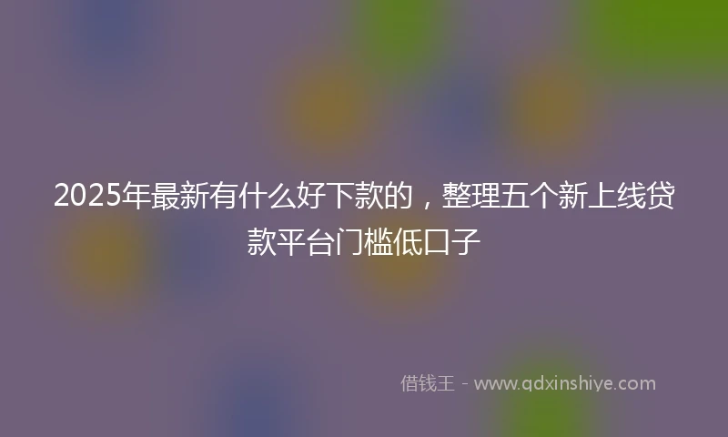 2025年最新有什么好下款的，整理五个新上线贷款平台门槛低口子