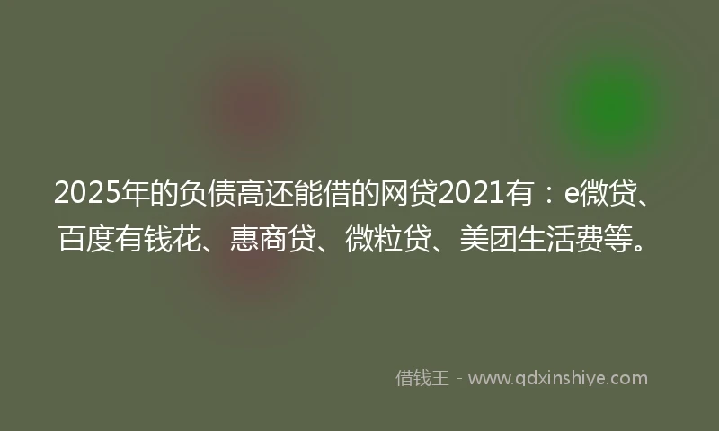 2025年的负债高还能借的网贷2021有：e微贷、百度有钱花、惠商贷、微粒贷、美团生活费等。