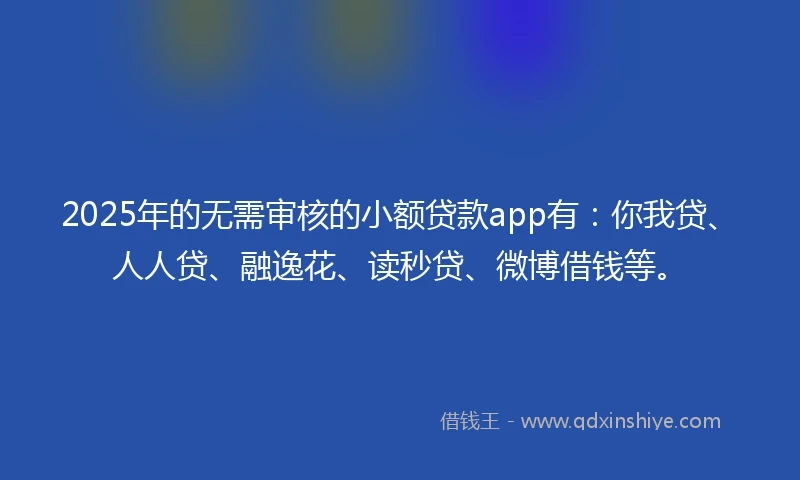 2025年的无需审核的小额贷款app有：你我贷、人人贷、融逸花、读秒贷、微博借钱等。