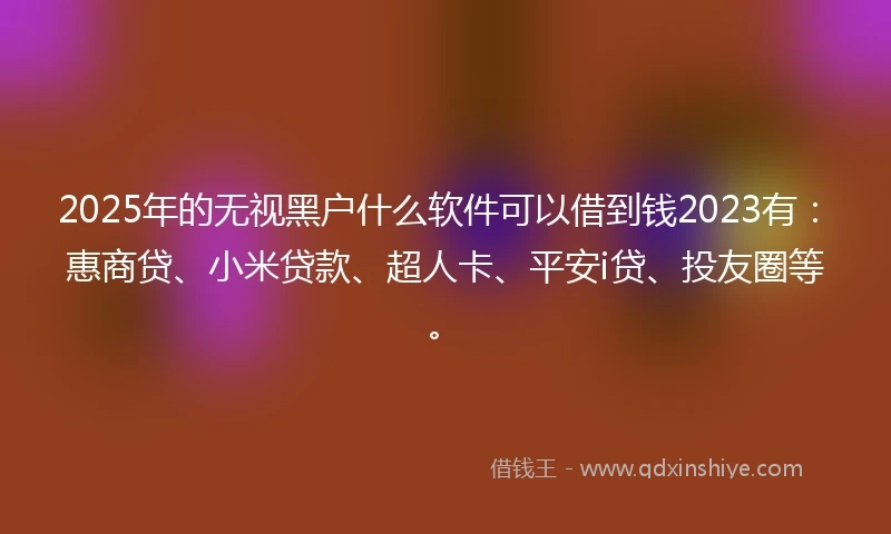 2025年的无视黑户什么软件可以借到钱2023有：惠商贷、小米贷款、超人卡、平安i贷、投友圈等。