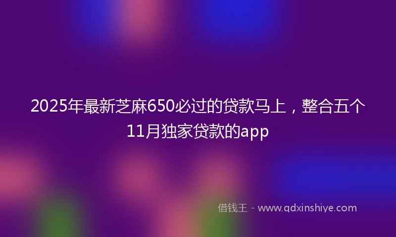2025年最新芝麻650必过的贷款马上，整合五个11月独家贷款的app