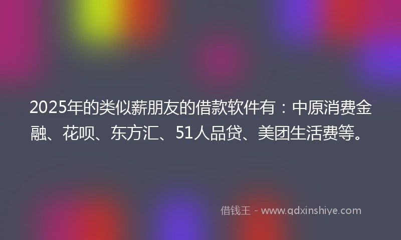 2025年的类似薪朋友的借款软件有：中原消费金融、花呗、东方汇、51人品贷、美团生活费等。