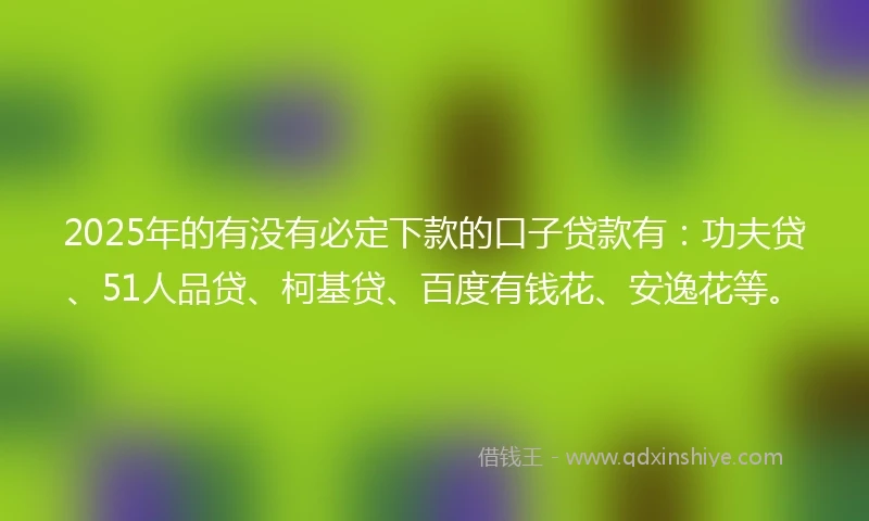 2025年的有没有必定下款的口子贷款有:功夫贷、51人品贷、柯基贷、百度有钱花、安逸花等。