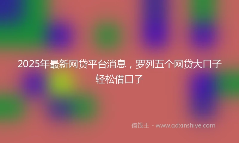 2025年最新网贷平台消息，罗列五个网贷大口子轻松借口子