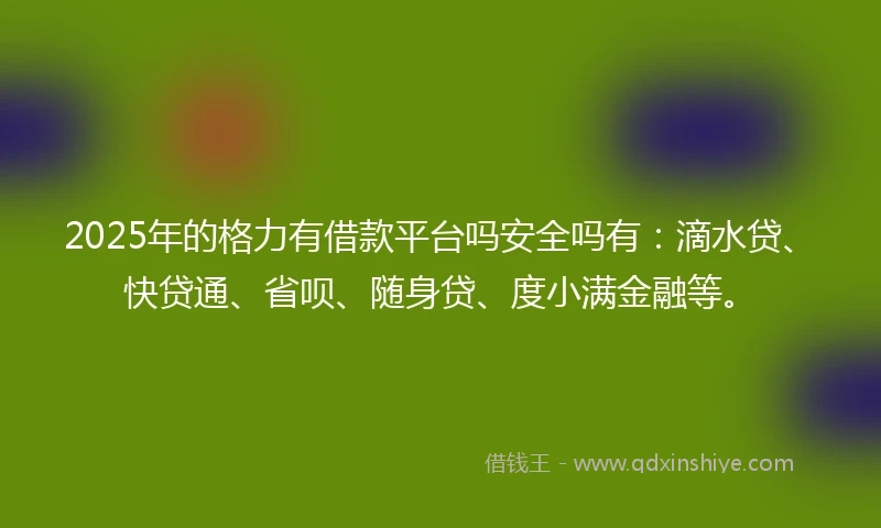 2025年的格力有借款平台吗安全吗有：滴水贷、快贷通、省呗、随身贷、度小满金融等。