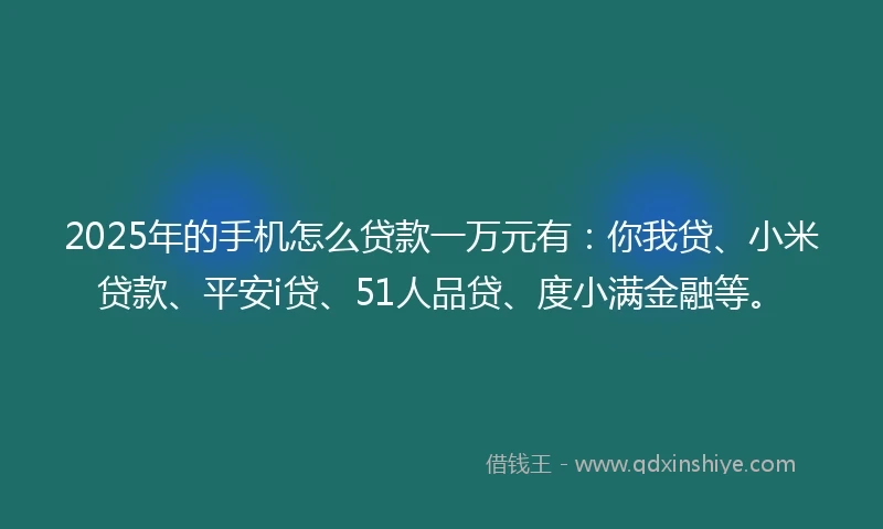 2025年的手机怎么贷款一万元有：你我贷、小米贷款、平安i贷、51人品贷、度小满金融等。