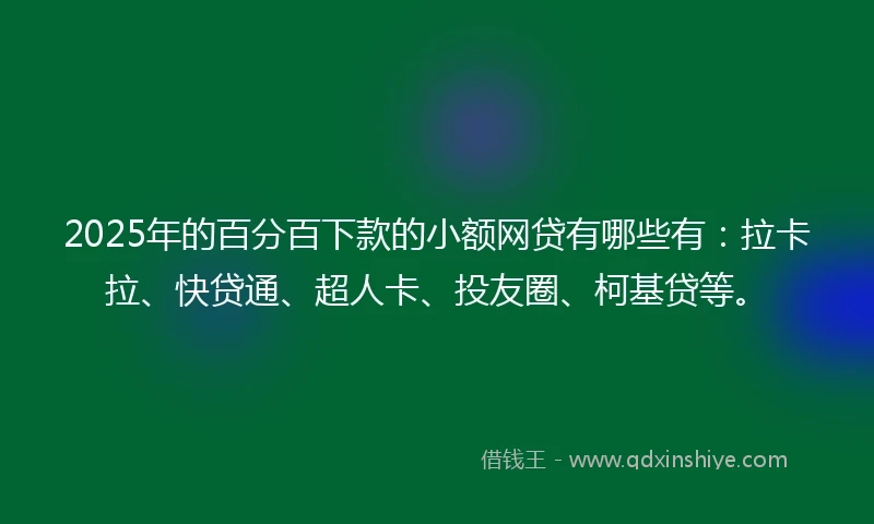 2025年的百分百下款的小额网贷有哪些有：拉卡拉、快贷通、超人卡、投友圈、柯基贷等。