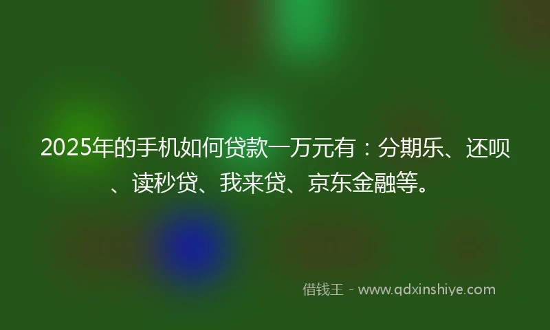2025年的手机如何贷款一万元有：分期乐、还呗、读秒贷、我来贷、京东金融等。