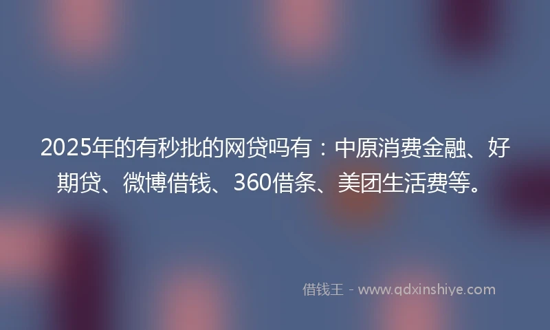 2025年的有秒批的网贷吗有:中原消费金融、好期贷、微博借钱、360借条、美团生活费等。