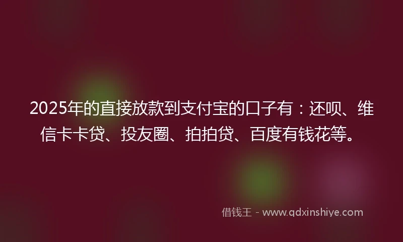 2025年的直接放款到支付宝的口子有：还呗、维信卡卡贷、投友圈、拍拍贷、百度有钱花等。