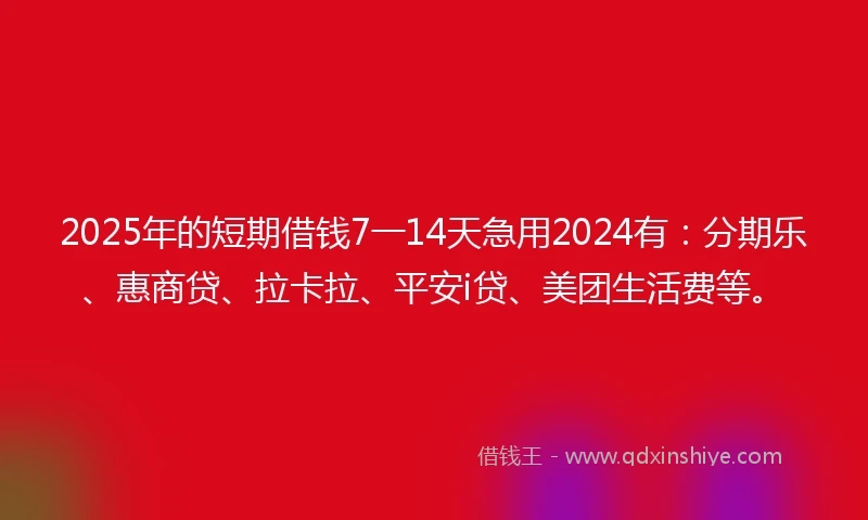 2025年的短期借钱7一14天急用2024有：分期乐、惠商贷、拉卡拉、平安i贷、美团生活费等。