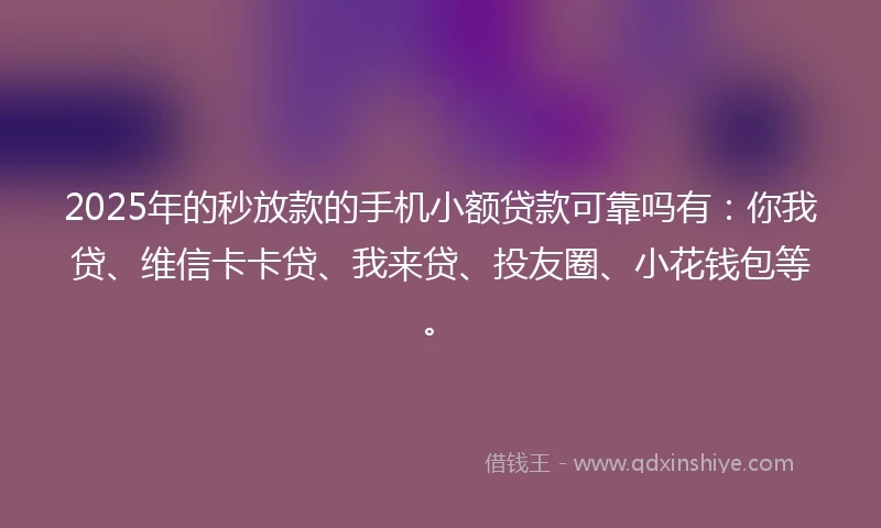 2025年的秒放款的手机小额贷款可靠吗有：你我贷、维信卡卡贷、我来贷、投友圈、小花钱包等。