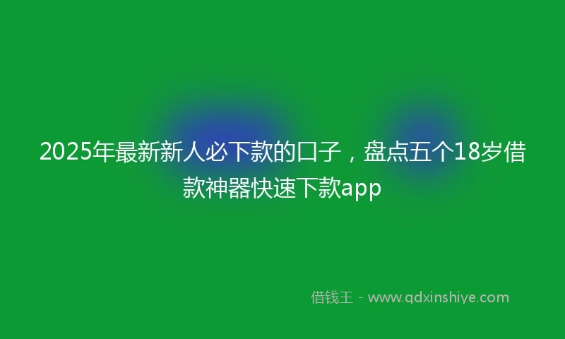 2025年最新新人必下款的口子，盘点五个18岁借款神器快速下款app