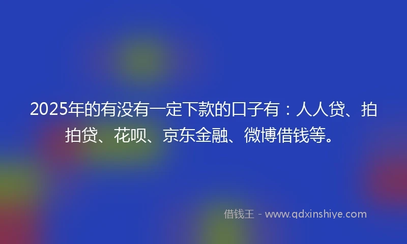 2025年的有没有一定下款的口子有：人人贷、拍拍贷、花呗、京东金融、微博借钱等。