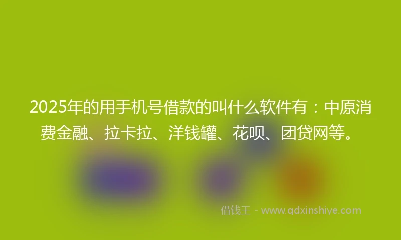 2025年的用手机号借款的叫什么软件有：中原消费金融、拉卡拉、洋钱罐、花呗、团贷网等。
