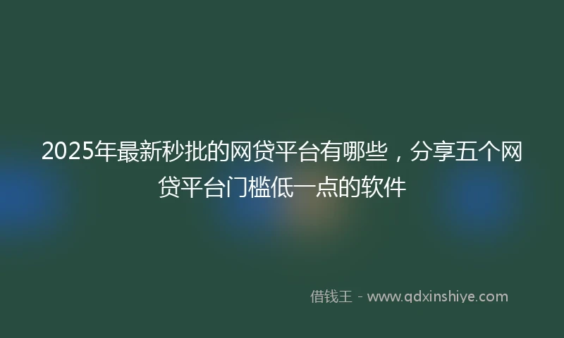 2025年最新秒批的网贷平台有哪些，分享五个网贷平台门槛低一点的软件